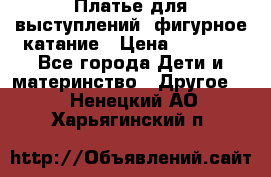 Платье для выступлений, фигурное катание › Цена ­ 9 500 - Все города Дети и материнство » Другое   . Ненецкий АО,Харьягинский п.